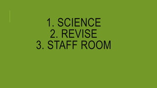 1. SCIENCE
2. REVISE
3. STAFF ROOM
 