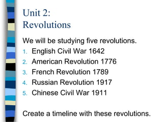 Unit 2:
Revolutions
We will be studying five revolutions.
1. English Civil War 1642
2. American Revolution 1776
3. French Revolution 1789
4. Russian Revolution 1917
5. Chinese Civil War 1911


Create a timeline with these revolutions.
 