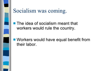 Socialism was coming. The idea of socialism meant that workers would rule the country. Workers would have equal benefit from their labor. 