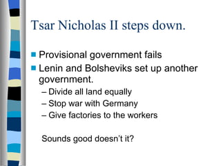 Tsar Nicholas II steps down. Provisional government fails Lenin and Bolsheviks set up another government. Divide all land equally Stop war with Germany Give factories to the workers Sounds good doesn’t it? 