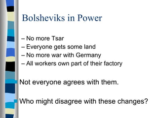 Bolsheviks in Power No more Tsar Everyone gets some land No more war with Germany All workers own part of their factory Not everyone agrees with them. Who might disagree with these changes? 