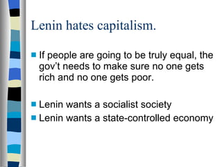 Lenin hates capitalism. If people are going to be truly equal, the gov’t needs to make sure no one gets rich and no one gets poor. Lenin wants a socialist society Lenin wants a state-controlled economy 