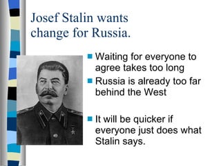 Josef Stalin wants change for Russia. Waiting for everyone to agree takes too long Russia is already too far behind the West It will be quicker if everyone just does what Stalin says. 