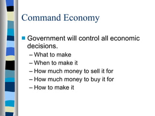 Command Economy Government will control all economic decisions. What to make When to make it How much money to sell it for How much money to buy it for How to make it 