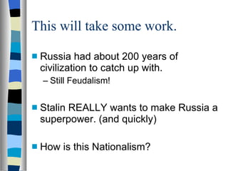 This will take some work. Russia had about 200 years of civilization to catch up with. Still Feudalism! Stalin REALLY wants to make Russia a superpower. (and quickly) How is this Nationalism? 