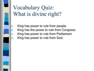Vocabulary Quiz: What is divine right? King has power to rule from people. King has the power to rule from Congress. King has power to rule from Parliament. King has power to rule from God. 