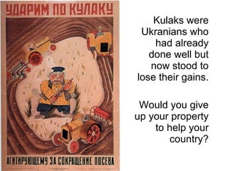 Kulak Kulaks were Ukranians who had already done well but now stood to lose their gains. Would you give up your property to help your country? 
