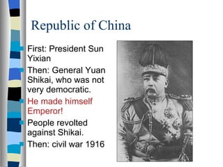 Republic of China First: President Sun Yixian Then: General Yuan Shikai, who was not very democratic. He made himself Emperor! People revolted against Shikai. Then: civil war 1916 