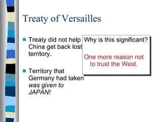 Treaty of Versailles Treaty did not help China get back lost territory. Territory that Germany had taken  was given to JAPAN! Why is this significant? One more reason not to trust the West. 