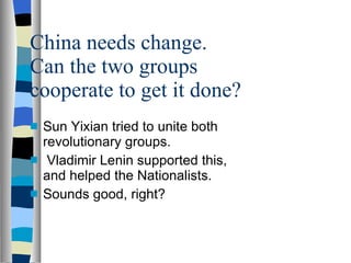 China needs change. Can the two groups cooperate to get it done? Sun Yixian tried to unite both revolutionary groups. Vladimir Lenin supported this, and helped the Nationalists. Sounds good, right? 