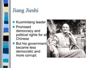 Jiang Jieshi Kuomintang leader Promised democracy and political rights for all Chinese But his government became less democratic and more corrupt. 