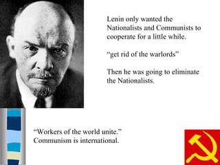 Lenin only wanted the Nationalists and Communists to cooperate for a little while. “ get rid of the warlords” Then he was going to eliminate the Nationalists. “ Workers of the world unite.” Communism is international. 
