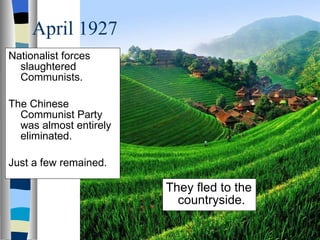 April 1927 Nationalist forces slaughtered Communists. The Chinese Communist Party was almost entirely eliminated. Just a few remained. They fled to the countryside. 