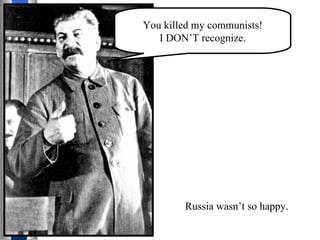 You killed my communists! I DON’T recognize. Russia wasn’t so happy. 