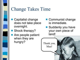 Change Takes Time Capitalist change does not take place overnight. Shock therapy? Are people patient when they are hungry? Communist change is immediate. Suddenly you have your own piece of land! Thank you, Mao! 