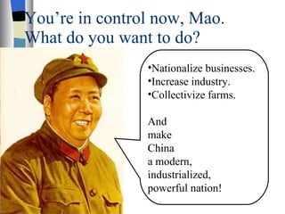 You’re in control now, Mao. What do you want to do? Nationalize businesses. Increase industry.  Collectivize farms. And make China a modern, industrialized, powerful nation! 