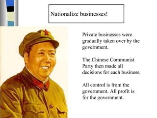 Nationalize businesses! Private businesses were gradually taken over by the government. The Chinese Communist Party then made all decisions for each business. All control is from the government. All profit is for the government. 
