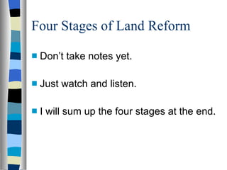 Four Stages of Land Reform Don’t take notes yet.  Just watch and listen.  I will sum up the four stages at the end. 