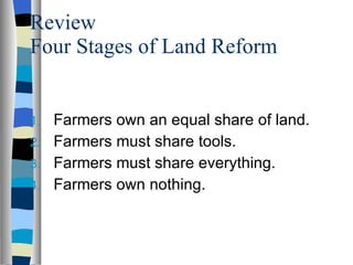 Review Four Stages of Land Reform Farmers own an equal share of land. Farmers must share tools. Farmers must share everything. Farmers own nothing. 