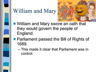 William and Mary William and Mary swore an oath that they would govern the people of England. Parliament passed the Bill of Rights of 1689. This made it clear that Parliament was in control. 