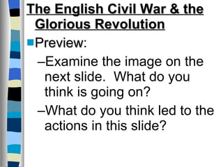 The English Civil War & the Glorious Revolution Preview :  Examine the image on the next slide.  What do you think is going on? What do you think led to the actions in this slide? 