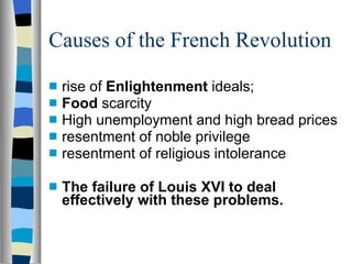 Causes of the French Revolution rise of  Enlightenment  ideals; Food  scarcity High unemployment and high bread prices resentment of noble privilege resentment of religious intolerance The failure of Louis XVI to deal effectively with these problems.  