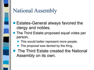National Assembly Estates-General always favored the clergy and nobles. The Third Estate proposed equal votes per person. This would better represent more people. The proposal was denied by the King. The Third Estate created the National Assembly on its own. 