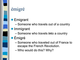 émigré Emigrant Someone who travels out of a country Immigrant Someone who travels  in to a country Émigré Someone who traveled out of France to escape the French Revolution. Who would do this? Why? 