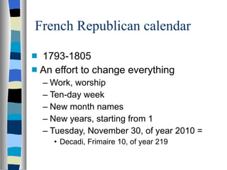 French Republican calendar 1793-1805 An effort to change everything Work, worship Ten-day week New month names New years, starting from 1 Tuesday, November 30, of year 2010 =  Decadi, Frimaire 10, of year 219 