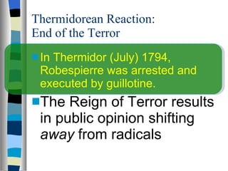 Thermidorean Reaction: End of the Terror In Thermidor (July) 1794, Robespierre was arrested and executed by guillotine. The Reign of Terror results in public opinion shifting  away  from radicals  