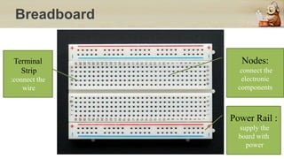 Breadboard
Nodes:
connect the
electronic
components
Power Rail :
supply the
board with
power
Terminal
Strip
:connect the
wire