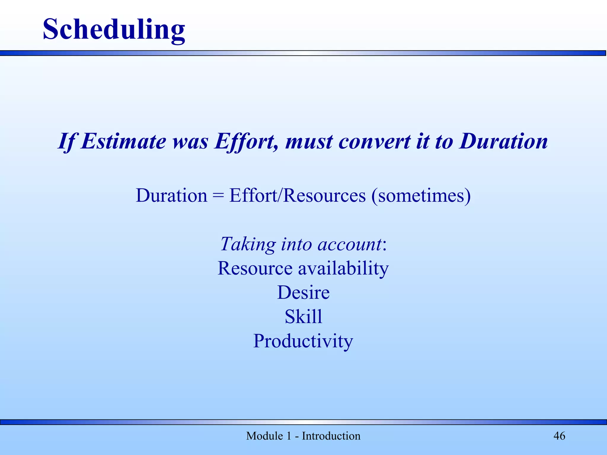 Module 1 - Introduction 46
If Estimate was Effort, must convert it to Duration
Duration = Effort/Resources (sometimes)
Taking into account:
Resource availability
Desire
Skill
Productivity
Scheduling
 