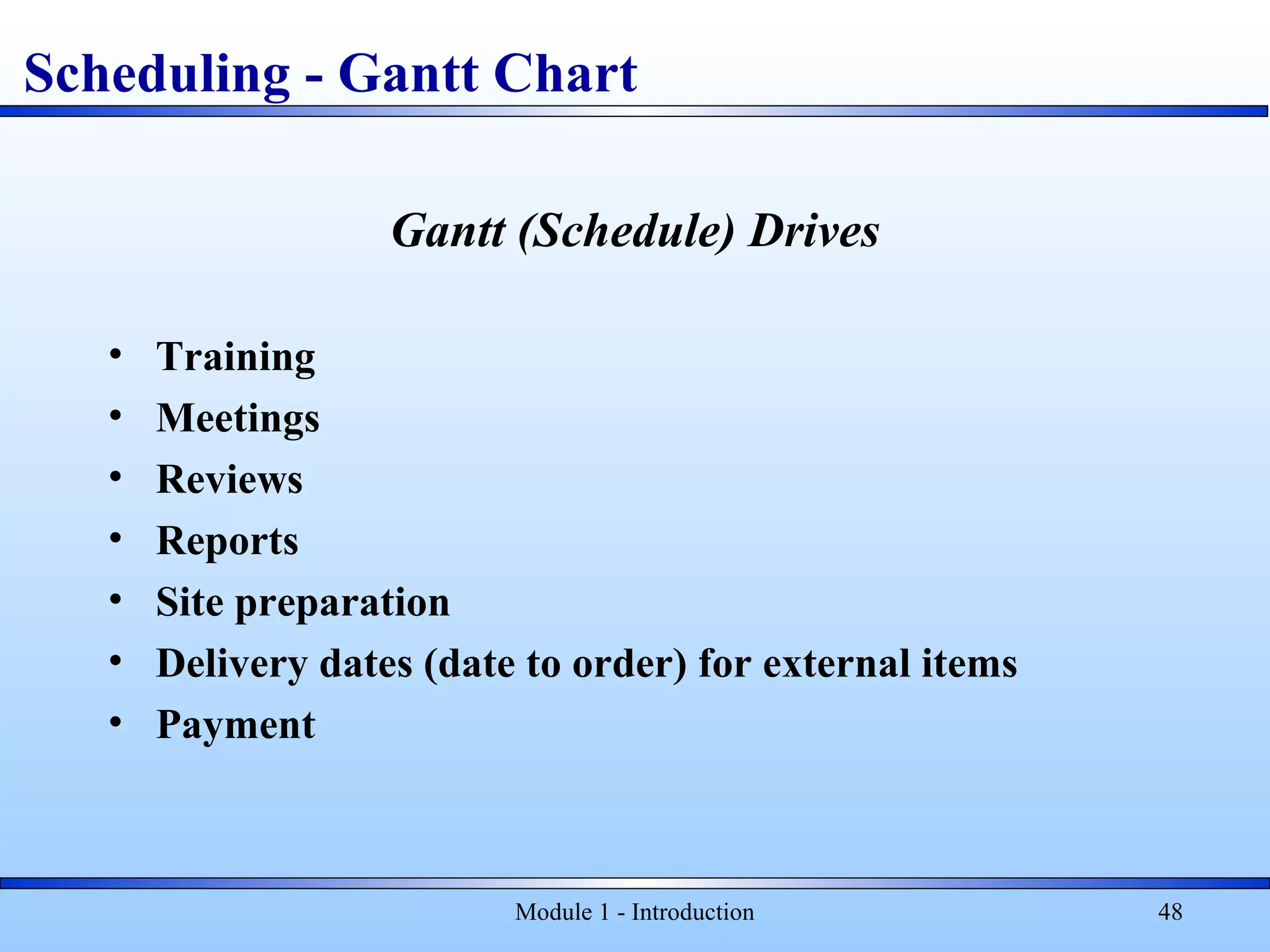Module 1 - Introduction 48
Gantt (Schedule) Drives
• Training
• Meetings
• Reviews
• Reports
• Site preparation
• Delivery dates (date to order) for external items
• Payment
Scheduling - Gantt Chart
 