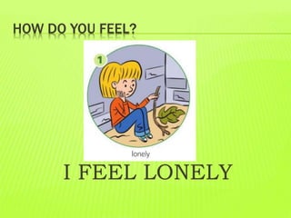 HOW DO YOU FEEL?
I FEEL LONELY
 