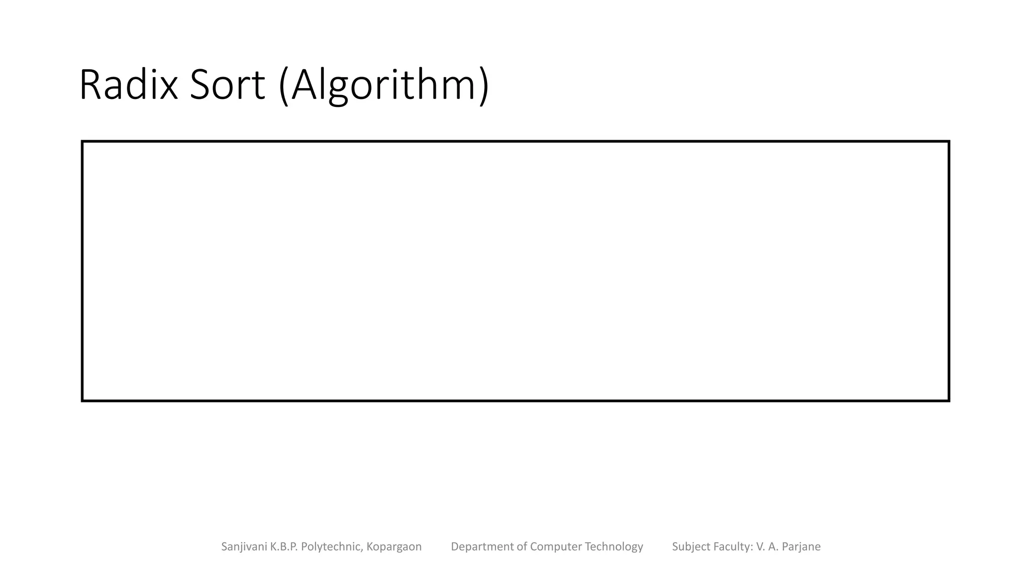Radix Sort (Algorithm)
Sanjivani K.B.P. Polytechnic, Kopargaon Department of Computer Technology Subject Faculty: V. A. Parjane
 