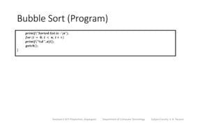 Bubble Sort (Program)
Sanjivani K.B.P. Polytechnic, Kopargaon Department of Computer Technology Subject Faculty: V. A. Parjane
𝒑𝒓𝒊𝒏𝒕𝒇("𝑺𝒐𝒓𝒕𝒆𝒅 𝒍𝒊𝒔𝒕 𝒊𝒔 ∶ 𝒏");
𝒇𝒐𝒓 (𝒊 = 𝟎; 𝒊 < 𝒏; 𝒊 + +)
𝒑𝒓𝒊𝒏𝒕𝒇("%𝒅 ", 𝒂[𝒊]);
𝒈𝒆𝒕𝒄𝒉();
}
 
