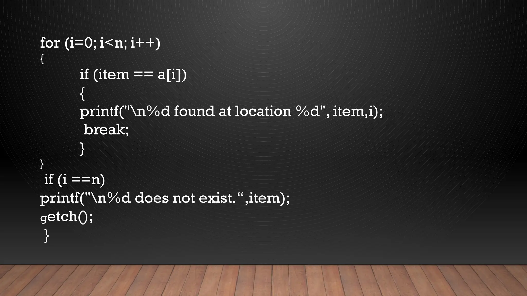 for (i=0; i<n; i++)
{
if (item == a[i])
{
printf("n%d found at location %d", item,i);
break;
}
}
if (i ==n)
printf("n%d does not exist.“,item);
getch();
}
 