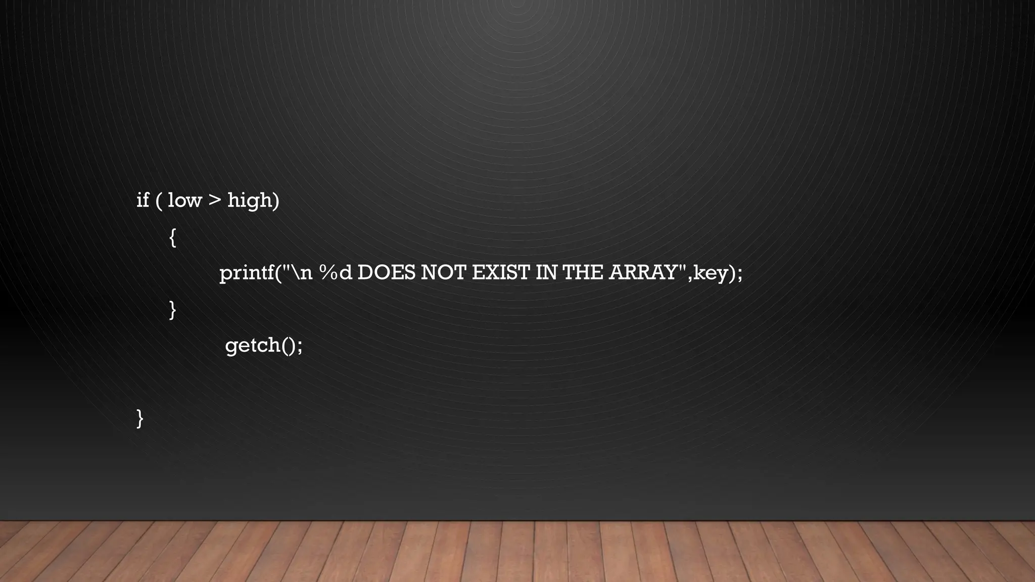 if ( low > high)
{
printf("n %d DOES NOT EXIST IN THE ARRAY",key);
}
getch();
}
 