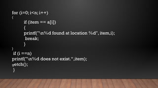 for (i=0; i<n; i++)
{
if (item == a[i])
{
printf("n%d found at location %d", item,i);
break;
}
}
if (i ==n)
printf("n%d does not exist.“,item);
getch();
}
 