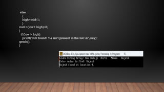 else
{
high=mid-1;
}
mid =(low+ high)/2;
}
if (low > high)
printf("Not found! %s isn't present in the list.n", key);
getch();
}
 
