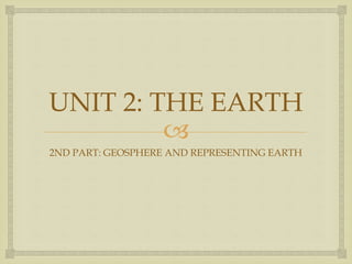 
UNIT 2: THE EARTH
2ND PART: GEOSPHERE AND REPRESENTING EARTH
 