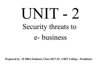 UNIT - 2
Security threats to
e- business
Prepared by : II MBA Students, Class 2017-19, CBIT College - Proddatur
 