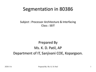 Segmentation in 80386
Subject : Processor Architecture & Interfacing
Class : SEIT
Prepared By
Ms. K. D. Patil, AP
Department of IT, Sanjivani COE, Kopargaon.
2020/1/16 Prepared By: Ms. K. D. Patil 1
 