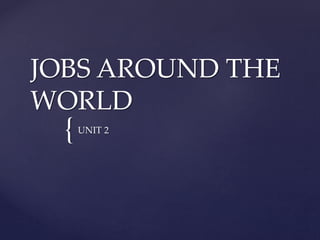 JOBS AROUND THE 
WORLD 
{ 
UNIT 2 
 