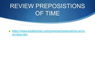 REVIEW PREPOSISTIONS 
OF TIME 
S https://www.englishclub.com/grammar/prepositions-at-in-on- 
time.htm 
