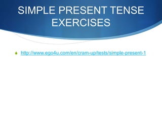 SIMPLE PRESENT TENSE 
EXERCISES 
S http://www.ego4u.com/en/cram-up/tests/simple-present-1 
 