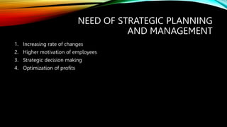 NEED OF STRATEGIC PLANNING
AND MANAGEMENT
1. Increasing rate of changes
2. Higher motivation of employees
3. Strategic decision making
4. Optimization of profits
 