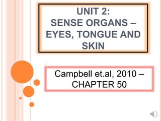 UNIT 2:
SENSE ORGANS –
EYES, TONGUE AND
SKIN
•
Campbell et.al, 2010 –
CHAPTER 50
 
