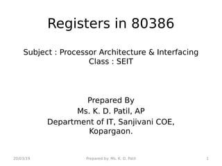Registers in 80386
Subject : Processor Architecture & Interfacing
Class : SEIT
Prepared By
Ms. K. D. Patil, AP
Department of IT, Sanjivani COE,
Kopargaon.
20/03/19 Prepared by: Ms. K. D. Patil 1
 
