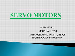 SERVO MOTORS
PREPARED BY:
MERAJ AKHTAR
JAHANGIRABAD INSTITUTE OF
TECHNOLOGY,BARABANKI
 